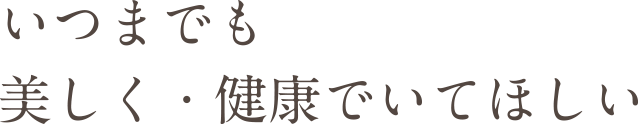 いつまでも
美しく・健康でいてほしい